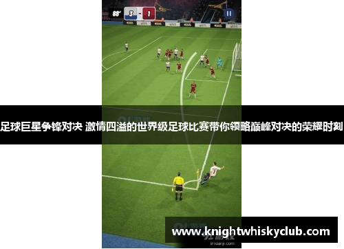 足球巨星争锋对决 激情四溢的世界级足球比赛带你领略巅峰对决的荣耀时刻