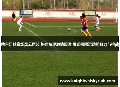跳台足球赛场风云再起 热血角逐激情四溢 展现极限运动的魅力与挑战