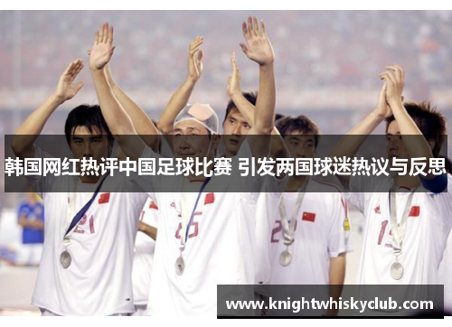 韩国网红热评中国足球比赛 引发两国球迷热议与反思