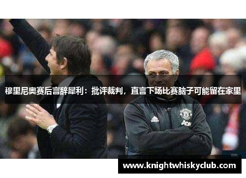 穆里尼奥赛后言辞犀利：批评裁判，直言下场比赛脑子可能留在家里
